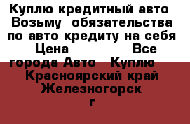 Куплю кредитный авто. Возьму  обязательства по авто кредиту на себя › Цена ­ 700 000 - Все города Авто » Куплю   . Красноярский край,Железногорск г.